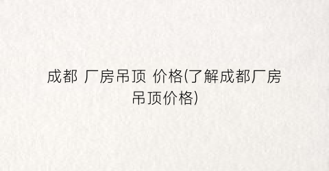 “成都 厂房吊顶 价格(了解成都厂房吊顶价格)